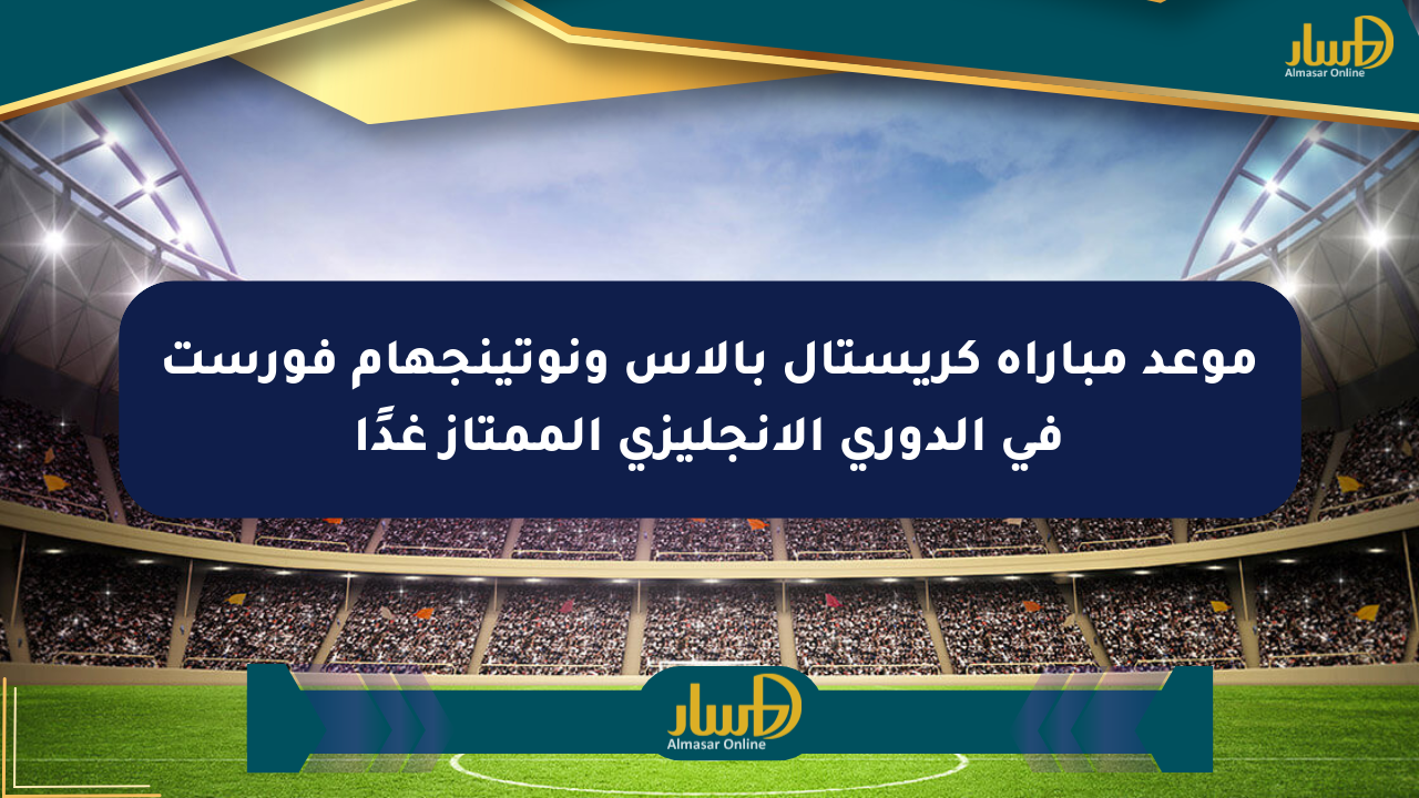 موعد مباراة كريستال بالاس ونوتينجهام فورست في الدوري الإنجليزي الممتاز غدًا